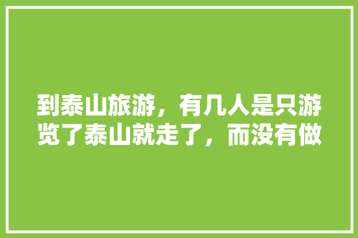 到泰山旅游，有几人是只游览了泰山就走了，而没有做泰安深度游，威海旅游地接参团。