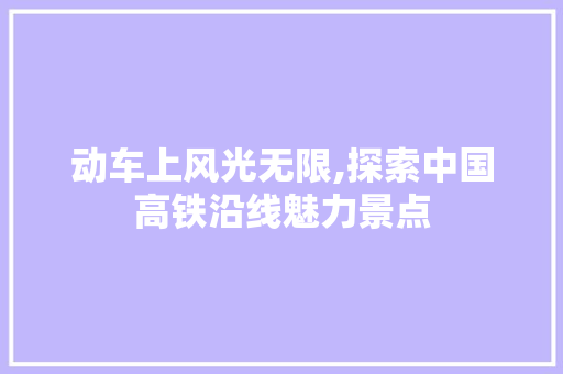 动车上风光无限,探索中国高铁沿线魅力景点