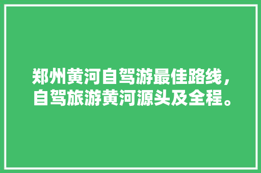 郑州黄河自驾游最佳路线，自驾旅游黄河源头及全程。