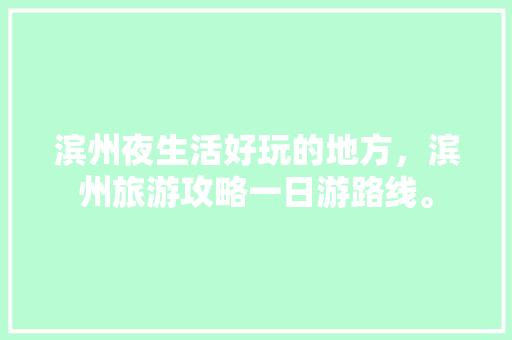 滨州夜生活好玩的地方，滨州旅游攻略一日游路线。