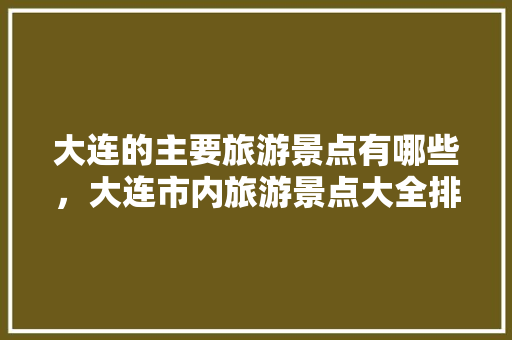 大连的主要旅游景点有哪些，大连市内旅游景点大全排名。