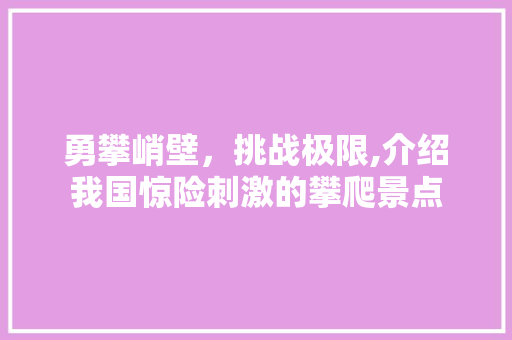 勇攀峭壁，挑战极限,介绍我国惊险刺激的攀爬景点