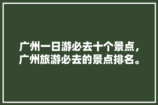 广州一日游必去十个景点，广州旅游必去的景点排名。