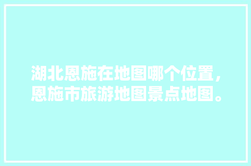 湖北恩施在地图哪个位置，恩施市旅游地图景点地图。