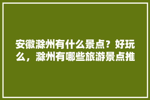 安徽滁州有什么景点？好玩么，滁州有哪些旅游景点推荐。