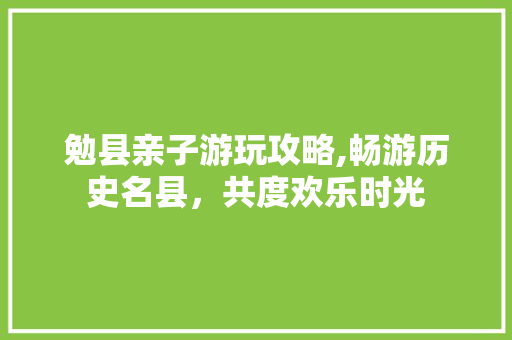 勉县亲子游玩攻略,畅游历史名县，共度欢乐时光