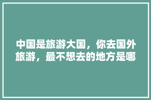 中国是旅游大国，你去国外旅游，最不想去的地方是哪里，世界第一大旅游大国。