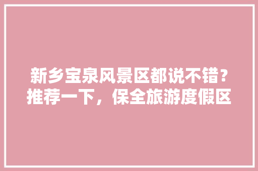 新乡宝泉风景区都说不错？推荐一下，保全旅游度假区在哪里。