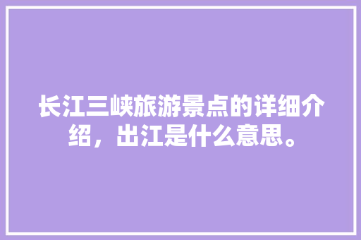 长江三峡旅游景点的详细介绍，出江是什么意思。