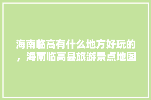 海南临高有什么地方好玩的，海南临高县旅游景点地图。