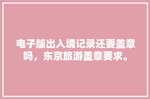 电子版出入境记录还要盖章吗，东京旅游盖章要求。