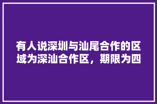 有人说深圳与汕尾合作的区域为深汕合作区，期限为四十年，是真的吗？你觉得四十年后深汕合作区还会回归汕尾吗，深圳去汕尾旅游攻略。