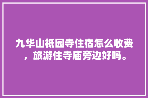 九华山祗园寺住宿怎么收费，旅游住寺庙旁边好吗。