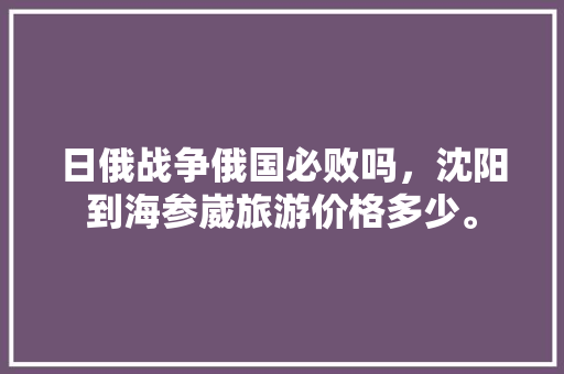 日俄战争俄国必败吗，沈阳到海参崴旅游价格多少。