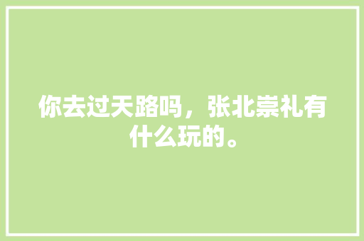 你去过天路吗，张北崇礼有什么玩的。