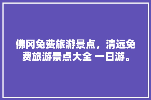 佛冈免费旅游景点，清远免费旅游景点大全 一日游。