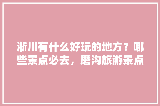 淅川有什么好玩的地方？哪些景点必去，磨沟旅游景点。