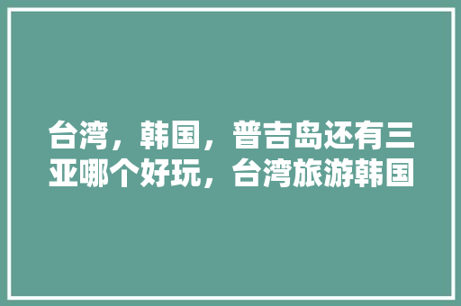 台湾，韩国，普吉岛还有三亚哪个好玩，台湾旅游韩国免签吗。