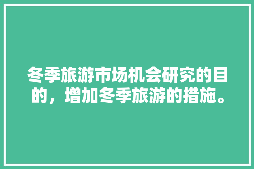 冬季旅游市场机会研究的目的，增加冬季旅游的措施。