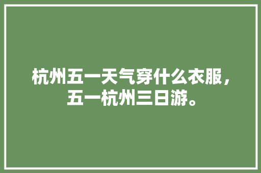 杭州五一天气穿什么衣服，五一杭州三日游。