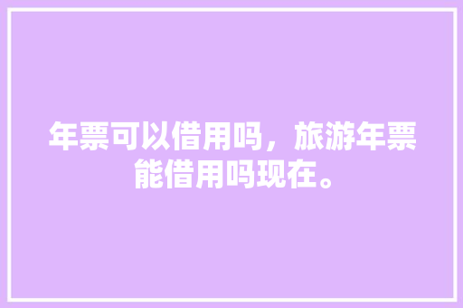 年票可以借用吗，旅游年票能借用吗现在。