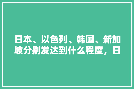 日本、以色列、韩国、新加坡分别发达到什么程度，日本旅游新加坡多少钱。