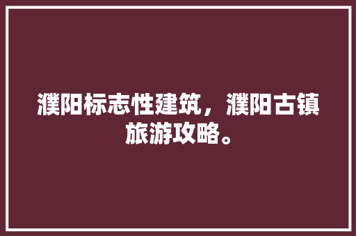 濮阳标志性建筑，濮阳古镇旅游攻略。