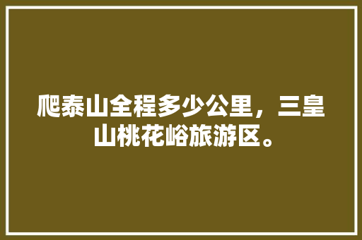 爬泰山全程多少公里，三皇山桃花峪旅游区。