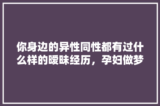 你身边的异性同性都有过什么样的暧昧经历，孕妇做梦和家人去旅游什么意思。