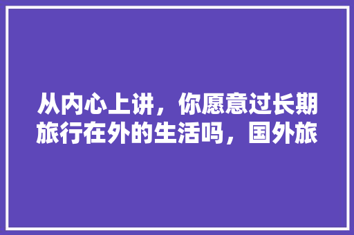 从内心上讲，你愿意过长期旅行在外的生活吗，国外旅游半年如何买保险划算。