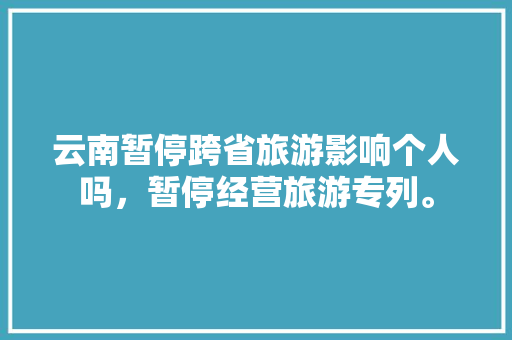 云南暂停跨省旅游影响个人吗，暂停经营旅游专列。