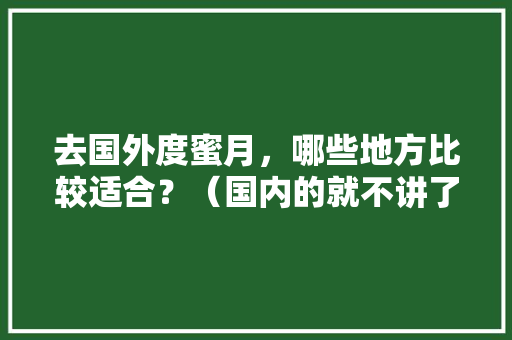 去国外度蜜月，哪些地方比较适合？（国内的就不讲了），海外旅游海岛。