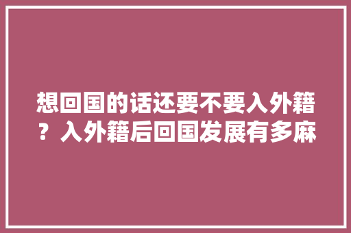 想回国的话还要不要入外籍？入外籍后回国发展有多麻烦，想游国旅。  第1张