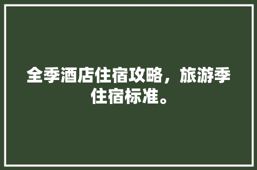 全季酒店住宿攻略，旅游季住宿标准。