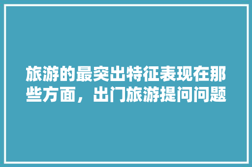 旅游的最突出特征表现在那些方面，出门旅游提问问题。  第1张