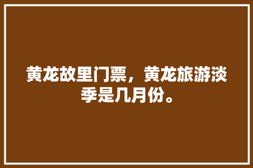 黄龙故里门票，黄龙旅游淡季是几月份。