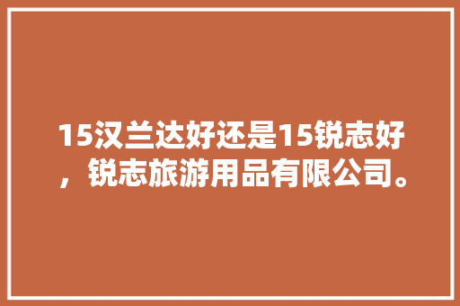 15汉兰达好还是15锐志好，锐志旅游用品有限公司。