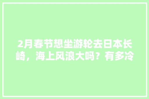 2月春节想坐游轮去日本长崎，海上风浪大吗？有多冷，邮轮日本长崎购物攻略。