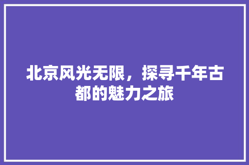 北京风光无限，探寻千年古都的魅力之旅