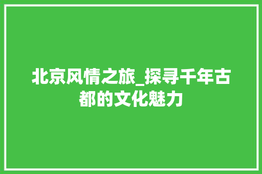 北京风情之旅_探寻千年古都的文化魅力