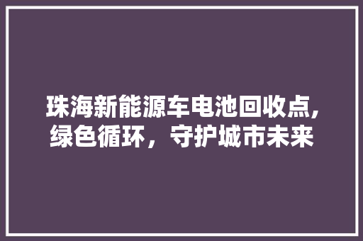 珠海新能源车电池回收点,绿色循环，守护城市未来  第1张