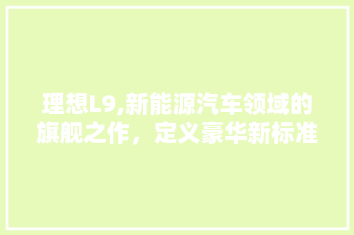 理想L9,新能源汽车领域的旗舰之作，定义豪华新标准  第1张