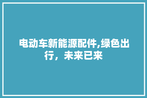 电动车新能源配件,绿色出行，未来已来