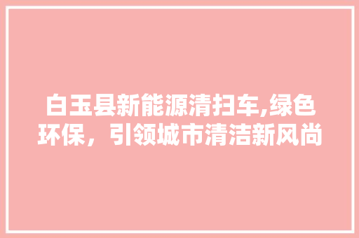 白玉县新能源清扫车,绿色环保，引领城市清洁新风尚