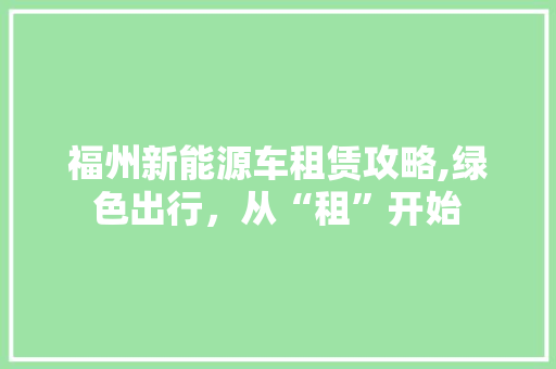 福州新能源车租赁攻略,绿色出行，从“租”开始