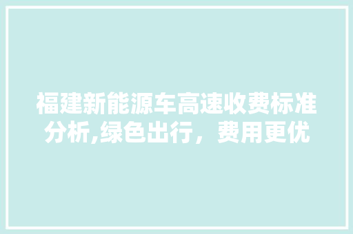 福建新能源车高速收费标准分析,绿色出行，费用更优  第1张