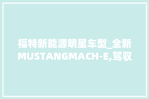 福特新能源明星车型_全新MUSTANGMACH-E,驾驭未来，引领智能出行新潮流