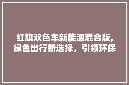 红旗双色车新能源混合版,绿色出行新选择，引领环保潮流