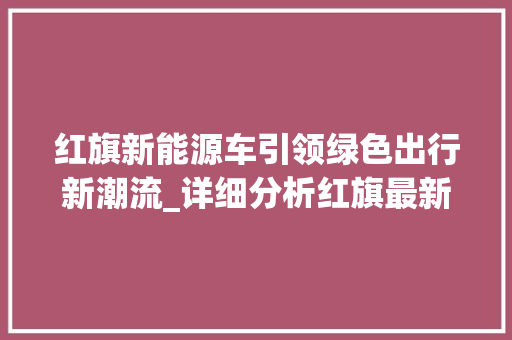 红旗新能源车引领绿色出行新潮流_详细分析红旗最新车型