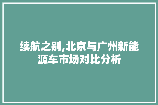 续航之别,北京与广州新能源车市场对比分析